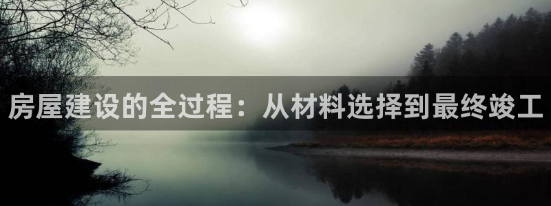 NG体育游戏大厅下载：房屋建设的全过程：从材料选择到最终竣工