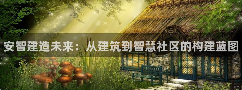 NG体育平台：安智建造未来：从建筑到智慧社区的构建蓝图