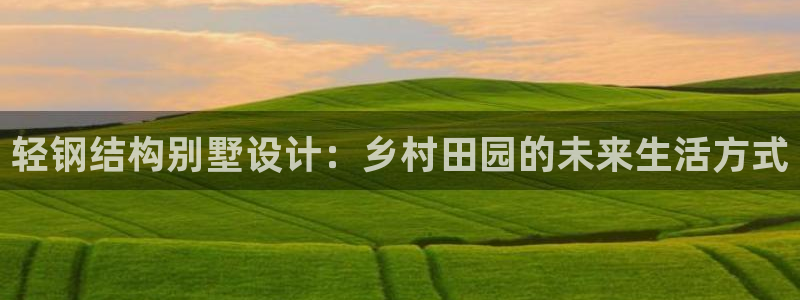 NG体育麻将：轻钢结构别墅设计：乡村田园的未来生活方式