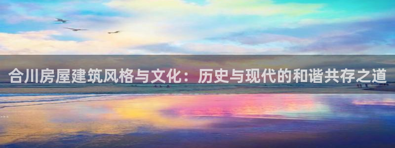 NG体育扑克：合川房屋建筑风格与文化：历史与现代的和谐共存之道