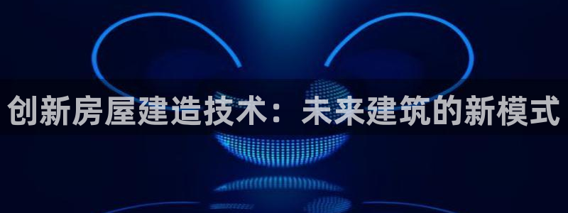 亚洲NG体育跌：创新房屋建造技术：未来建筑的新模式