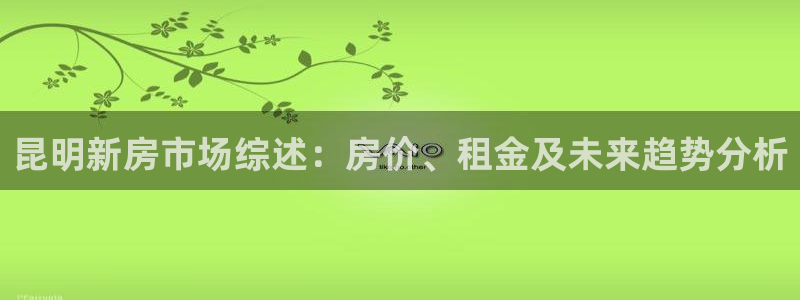 网上炸金花NG体育：昆明新房市场综述：房价、租金及未来趋势分析